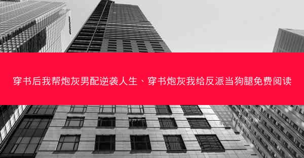 穿书后我帮炮灰男配逆袭人生、穿书炮灰我给反派当狗腿免费阅读