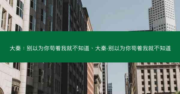 大秦：别以为你苟着我就不知道、大秦-别以为你苟着我就不知道