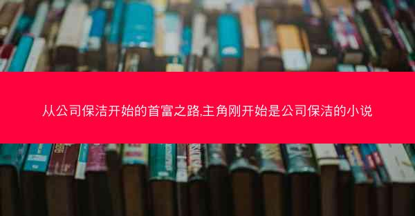 从公司保洁开始的首富之路,主角刚开始是公司保洁的小说