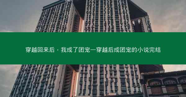 穿越回来后，我成了团宠—穿越后成团宠的小说完结