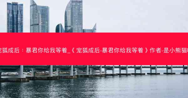 宠狐成后：暴君你给我等着_《宠狐成后-暴君你给我等着》作者-是小熊猫呀