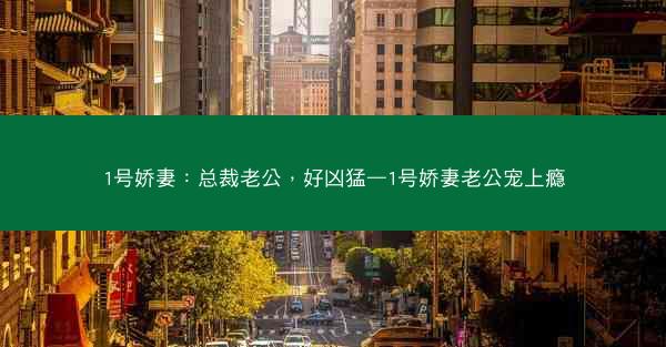 1号娇妻：总裁老公，好凶猛—1号娇妻老公宠上瘾