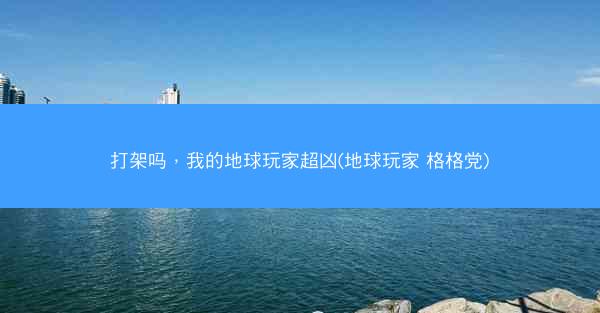 打架吗，我的地球玩家超凶(地球玩家 格格党)