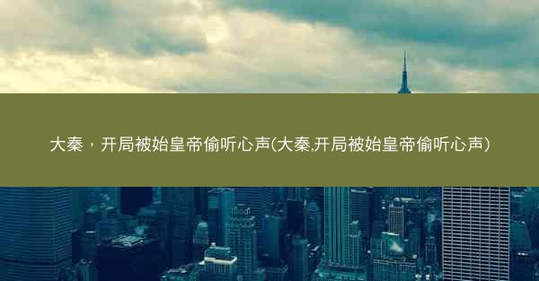 大秦，开局被始皇帝偷听心声(大秦,开局被始皇帝偷听心声)