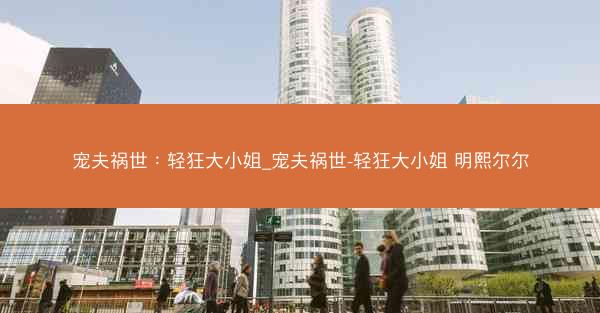 宠夫祸世：轻狂大小姐_宠夫祸世-轻狂大小姐 明熙尔尔