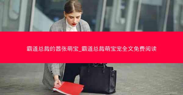 霸道总裁的嚣张萌宝_霸道总裁萌宝宠全文免费阅读