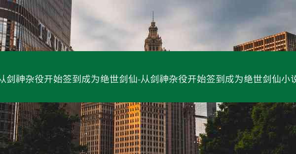 从剑神杂役开始签到成为绝世剑仙-从剑神杂役开始签到成为绝世剑仙小说