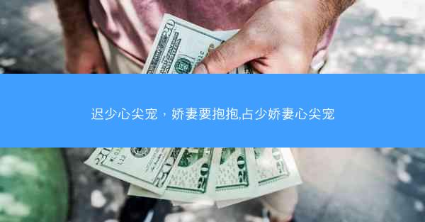 迟少心尖宠，娇妻要抱抱,占少娇妻心尖宠