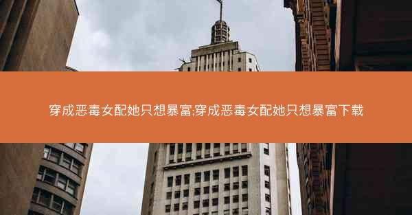 穿成恶毒女配她只想暴富;穿成恶毒女配她只想暴富下载