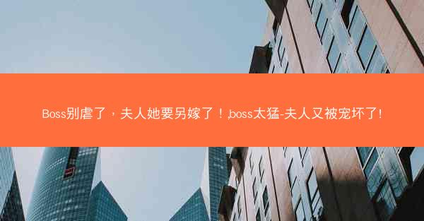 Boss别虐了，夫人她要另嫁了！,boss太猛-夫人又被宠坏了!