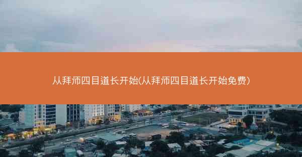 从拜师四目道长开始(从拜师四目道长开始免费)