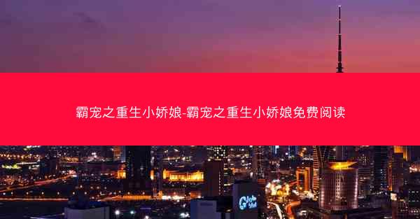 霸宠之重生小娇娘-霸宠之重生小娇娘免费阅读