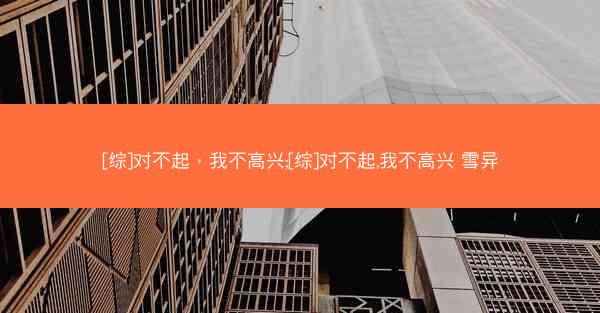 [综]对不起，我不高兴;[综]对不起,我不高兴 雪异
