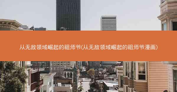 从无敌领域崛起的祖师爷(从无敌领域崛起的祖师爷漫画) 从无敌领域崛起的祖师爷(从无敌领域崛起的祖师爷漫画)