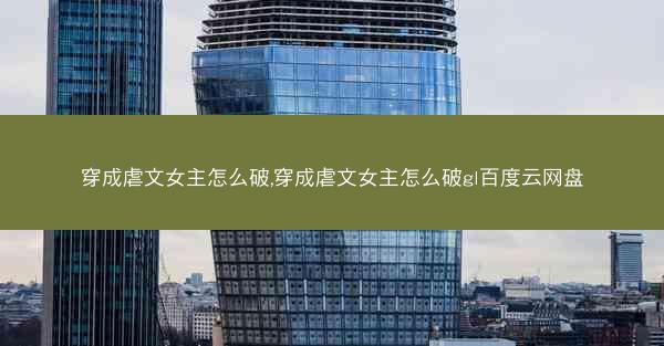穿成虐文女主怎么破,穿成虐文女主怎么破gl百度云网盘