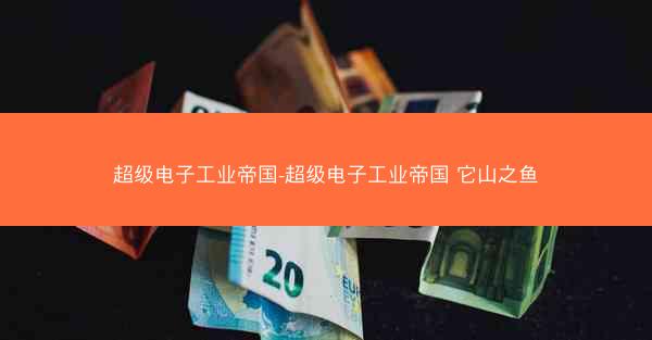 超级电子工业帝国-超级电子工业帝国 它山之鱼