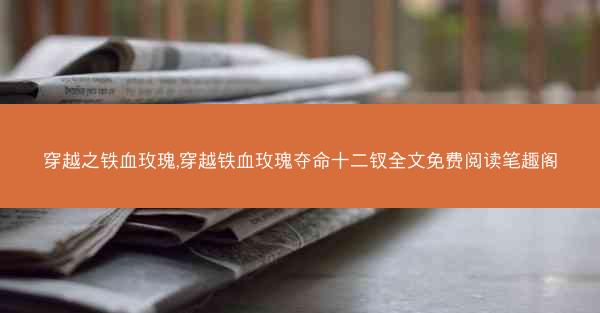 穿越之铁血玫瑰,穿越铁血玫瑰夺命十二钗全文免费阅读笔趣阁