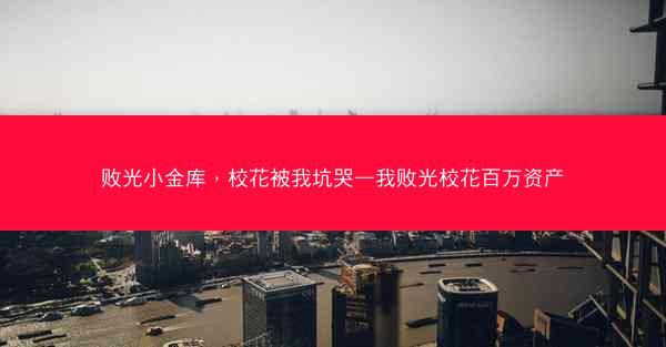 败光小金库，校花被我坑哭—我败光校花百万资产