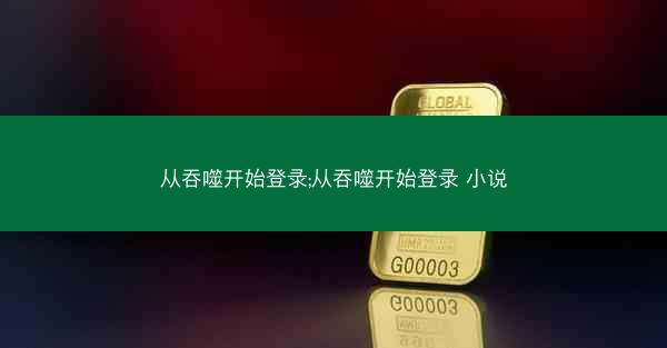 从吞噬开始登录;从吞噬开始登录 小说