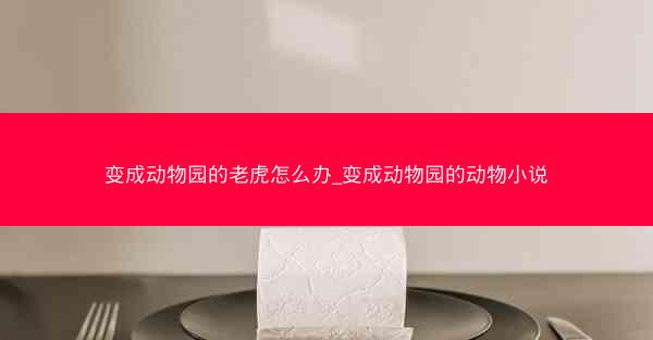 变成动物园的老虎怎么办_变成动物园的动物小说