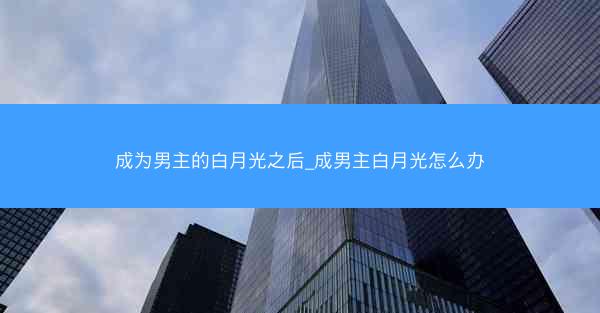 成为男主的白月光之后_成男主白月光怎么办
