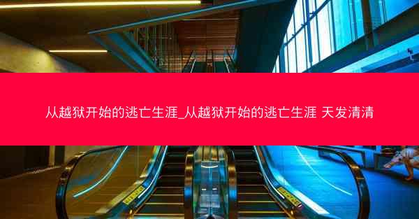 从越狱开始的逃亡生涯_从越狱开始的逃亡生涯 天发清清 从越狱开始的逃亡生涯_从越狱开始的逃亡生涯 天发清清