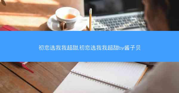 初恋选我我超甜,初恋选我我超甜by酱子贝