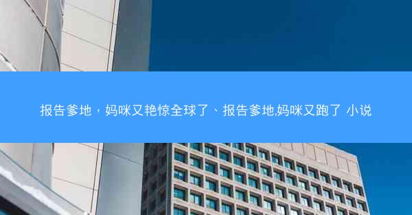 报告爹地，妈咪又艳惊全球了、报告爹地,妈咪又跑了 小说