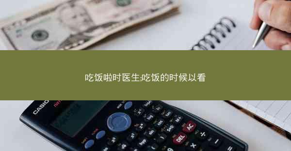 吃饭啦时医生;吃饭的时候以看