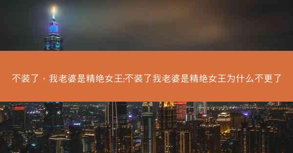 不装了，我老婆是精绝女王;不装了我老婆是精绝女王为什么不更了