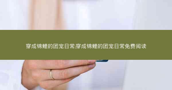 穿成锦鲤的团宠日常;穿成锦鲤的团宠日常免费阅读