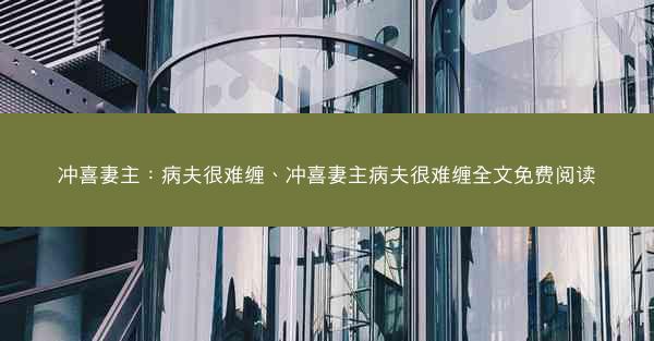冲喜妻主：病夫很难缠、冲喜妻主病夫很难缠全文免费阅读