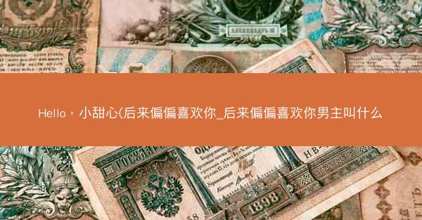 Hello，小甜心(后来偏偏喜欢你_后来偏偏喜欢你男主叫什么