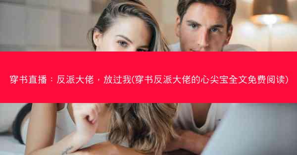 穿书直播：反派大佬，放过我(穿书反派大佬的心尖宝全文免费阅读)