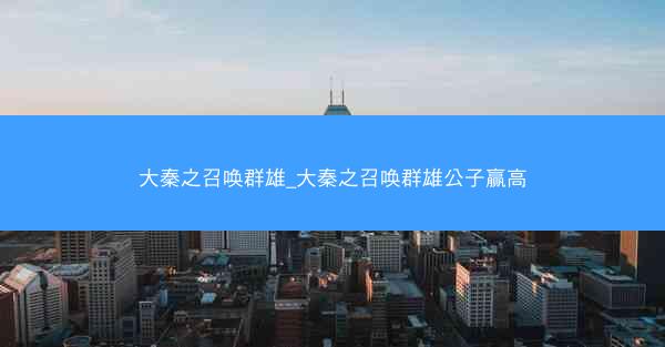 大秦之召唤群雄_大秦之召唤群雄公子赢高