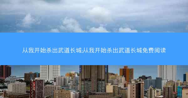 从我开始杀出武道长城;从我开始杀出武道长城免费阅读