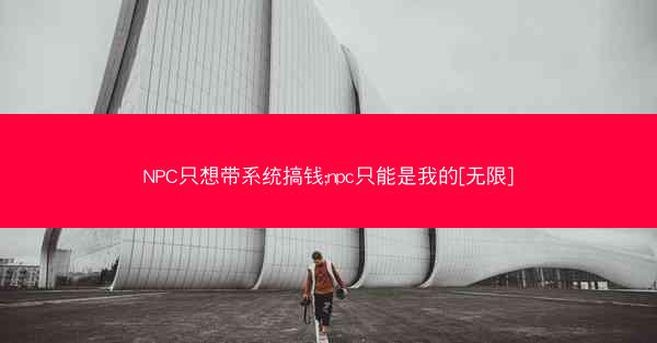 NPC只想带系统搞钱;npc只能是我的[无限]