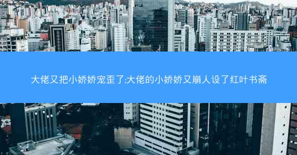 大佬又把小娇娇宠歪了;大佬的小娇娇又崩人设了红叶书斋