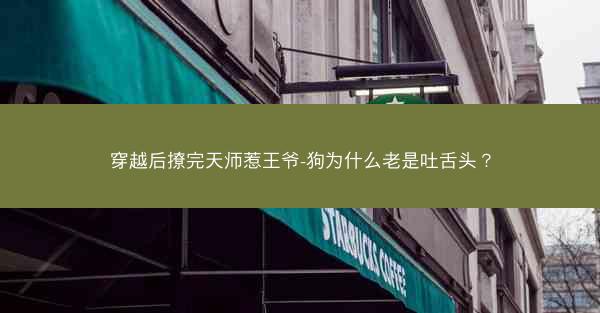穿越后撩完天师惹王爷-狗为什么老是吐舌头？