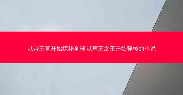 从帝王墓开始探秘全球,从墓王之王开始穿梭的小说
