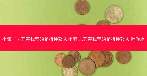 不装了，其实我带的是特种部队,不装了,其实我带的是特种部队 叶轻眉