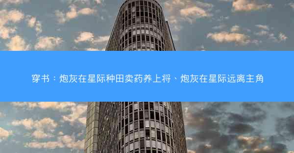 穿书：炮灰在星际种田卖药养上将、炮灰在星际远离主角