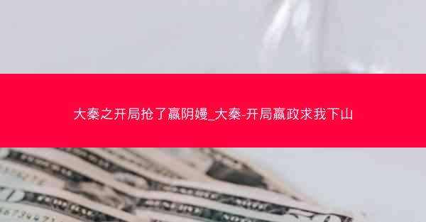 大秦之开局抢了嬴阴嫚_大秦-开局嬴政求我下山