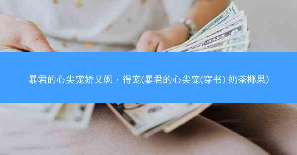 暴君的心尖宠娇又飒，得宠(暴君的心尖宠(穿书) 奶茶椰果)