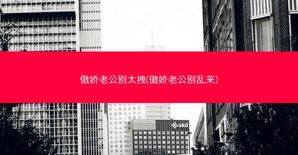 傲娇老公别太拽(傲娇老公别乱来)