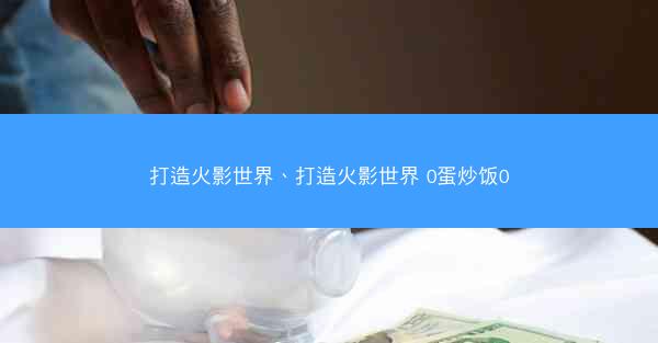 打造火影世界、打造火影世界 0蛋炒饭0