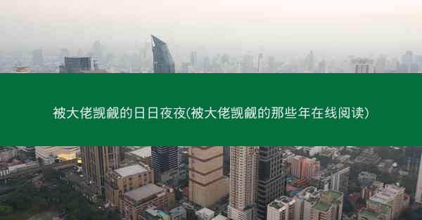 被大佬觊觎的日日夜夜(被大佬觊觎的那些年在线阅读)