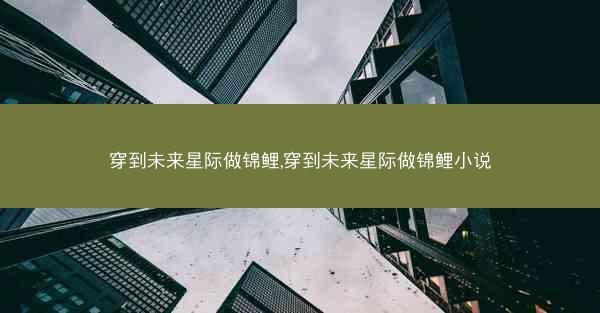 穿到未来星际做锦鲤,穿到未来星际做锦鲤小说