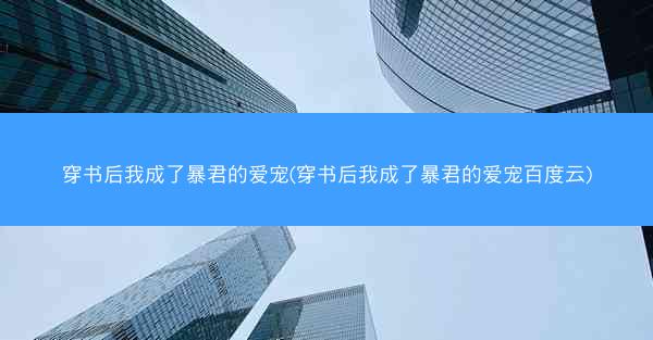穿书后我成了暴君的爱宠(穿书后我成了暴君的爱宠百度云) 穿书后我成了暴君的爱宠(穿书后我成了暴君的爱宠百度云)
