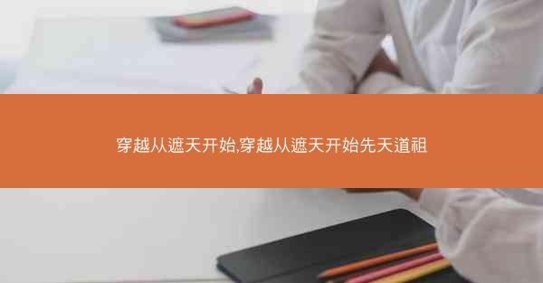 穿越从遮天开始,穿越从遮天开始先天道祖